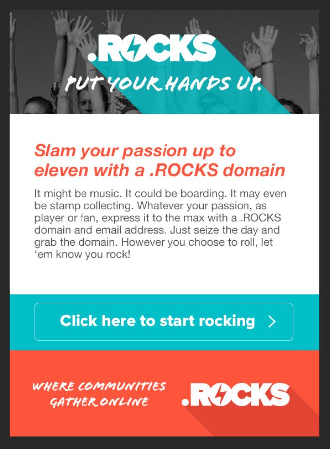 Slam your passion up to eleven with a .ROCKS domain. It might be music. It could be boarding. It may even be stamp collecting. Whatever your passion, as player or fan, express it to the max with a .ROCKS domain and email address. Just seize the day and grab the domain. However you choose to roll, let'em know you rock!